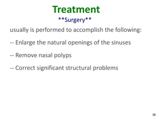Treatment
                  **Surgery**
usually is performed to accomplish the following:
-- Enlarge the natural openings of the sinuses
-- Remove nasal polyps
-- Correct significant structural problems




                                                    38
 