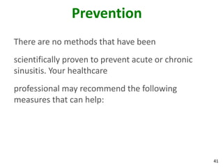 Prevention
There are no methods that have been
scientifically proven to prevent acute or chronic
sinusitis. Your healthcare
professional may recommend the following
measures that can help:




                                                    41
 