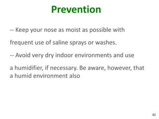 Prevention
-- Keep your nose as moist as possible with
frequent use of saline sprays or washes.
-- Avoid very dry indoor environments and use
a humidifier, if necessary. Be aware, however, that
a humid environment also




                                                      42
 