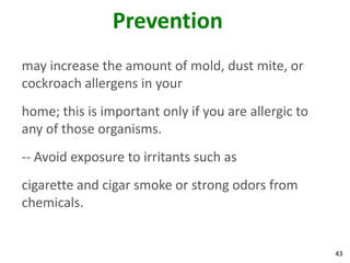 Prevention
may increase the amount of mold, dust mite, or
cockroach allergens in your
home; this is important only if you are allergic to
any of those organisms.
-- Avoid exposure to irritants such as
cigarette and cigar smoke or strong odors from
chemicals.


                                                      43
 