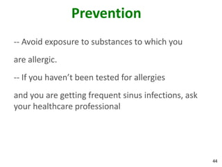 Prevention
-- Avoid exposure to substances to which you
are allergic.
-- If you haven’t been tested for allergies
and you are getting frequent sinus infections, ask
your healthcare professional




                                                     44
 