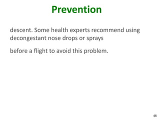 Prevention
descent. Some health experts recommend using
decongestant nose drops or sprays
before a flight to avoid this problem.




                                               48
 