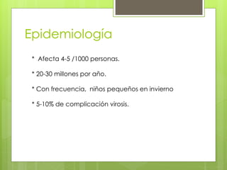 Epidemiología 
* Afecta 4-5 /1000 personas. 
* 20-30 millones por año. 
* Con frecuencia, niños pequeños en invierno 
* 5-10% de complicación virosis. 
 
