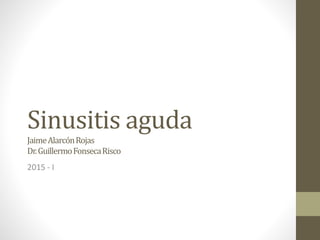 Sinusitis aguda
JaimeAlarcónRojas
Dr.GuillermoFonsecaRisco
2015 - I
 