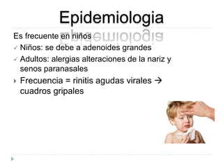 Epidemiologia 
Es frecuente en niños 
 Niños: se debe a adenoides grandes 
 Adultos: alergias alteraciones de la nariz y 
senos paranasales 
 Frecuencia = rinitis agudas virales  
cuadros gripales 
 