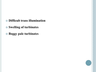  Difficult trans illumination
 Swelling of turbinates
 Boggy pale turbinates
 