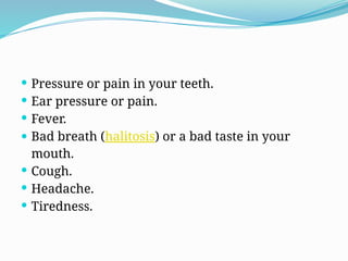  Pressure or pain in your teeth.
 Ear pressure or pain.
 Fever.
 Bad breath (halitosis) or a bad taste in your
mouth.
 Cough.
 Headache.
 Tiredness.
 