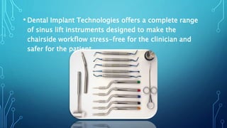 • Dental Implant Technologies offers a complete range
of sinus lift instruments designed to make the
chairside workflow stress-free for the clinician and
safer for the patient.
 