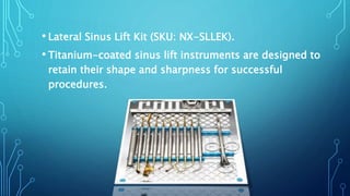 • Lateral Sinus Lift Kit (SKU: NX-SLLEK).
• Titanium-coated sinus lift instruments are designed to
retain their shape and sharpness for successful
procedures.
 