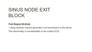 SINUS NODE EXIT
BLOCK
First Degree SA block
= Delay between impulse generation and transmission to the atrium.
•This abnormality is not detectable on the surface ECG.
 