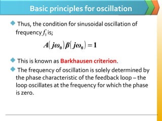 Basic principles for oscillation
 Thus, the condition for sinusoidal oscillation of
frequency f0 is;
 This is known as Barkhausen criterion.
 The frequency of oscillation is solely determined by
the phase characteristic of the feedback loop – the
loop oscillates at the frequency for which the phase
is zero.
( ) ( ) 100 =jωβjωA
 