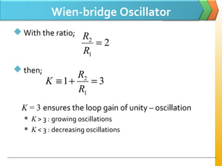 Wien-bridge Oscillator
 With the ratio;
 then;
K = 3 ensures the loop gain of unity – oscillation
 K > 3 : growing oscillations
 K < 3 : decreasing oscillations
2
1
2
=
R
R
31
1
2
=+≡
R
R
K
 