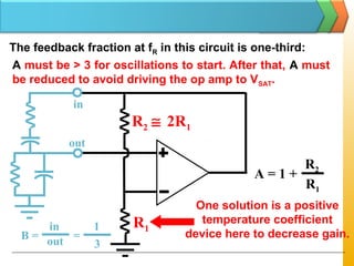 The feedback fraction at fR in this circuit is one-third:
A must be > 3 for oscillations to start. After that, A must
be reduced to avoid driving the op amp to VSAT.
in
out
B =
in
out =
1
3
R2 ≅ 2R1
R1
A = 1 +
R2
R1
One solution is a positive
temperature coefficient
device here to decrease gain.
 