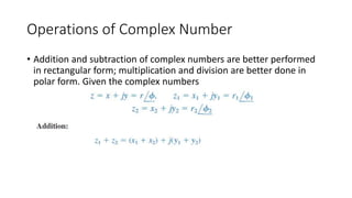 Operations of Complex Number
• Addition and subtraction of complex numbers are better performed
in rectangular form; multiplication and division are better done in
polar form. Given the complex numbers
 
