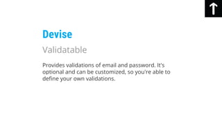 Provides validations of email and password. It's
optional and can be customized, so you're able to
define your own validations.
Devise
Validatable
 