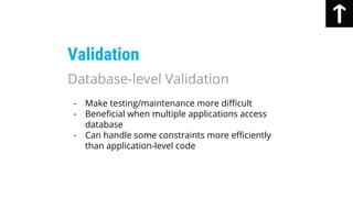 Validation
- Make testing/maintenance more difficult
- Beneficial when multiple applications access
database
- Can handle some constraints more efficiently
than application-level code
Database-level Validation
 
