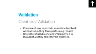 - Convenient way to provide immediate feedback
without submitting form/performing request
- Unreliable if used alone and implemented in
JavaScript, as they can easily be bypassed.
Validation
Client-side Validation
 