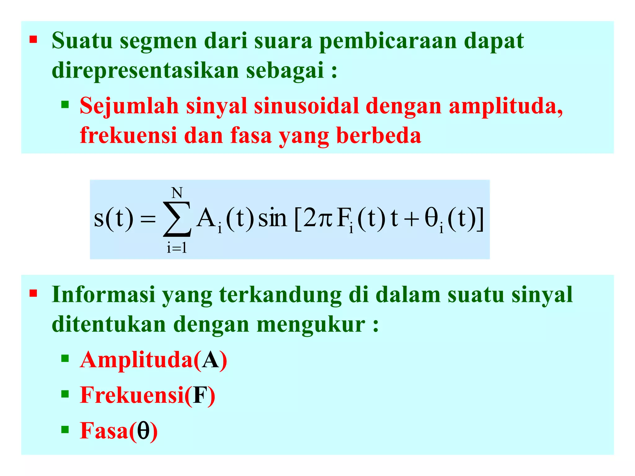  Suatu segmen dari suara pembicaraan dapat
direpresentasikan sebagai :
 Sejumlah sinyal sinusoidal dengan amplituda,
frekuensi dan fasa yang berbeda
)]t(t)t(F2[sin)t(A)t(s ii
N
1i
i  
 Informasi yang terkandung di dalam suatu sinyal
ditentukan dengan mengukur :
 Amplituda(A)
 Frekuensi(F)
 Fasa()
 