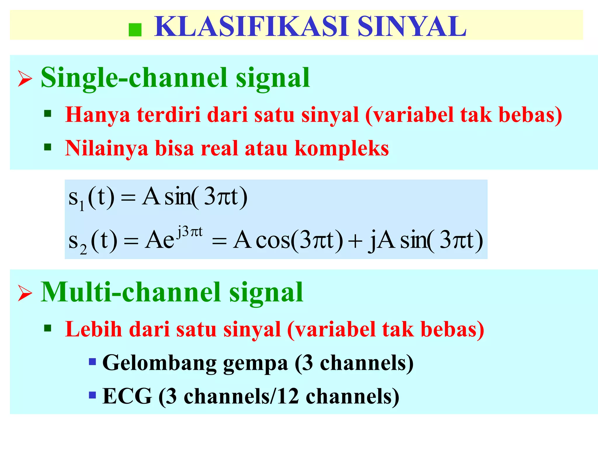 KLASIFIKASI SINYAL
 Single-channel signal
 Hanya terdiri dari satu sinyal (variabel tak bebas)
 Nilainya bisa real atau kompleks
)t3sin(jA)t3cos(AAe)t(s
)t3sin(A)t(s
t3j
2
1



 Multi-channel signal
 Lebih dari satu sinyal (variabel tak bebas)
 Gelombang gempa (3 channels)
 ECG (3 channels/12 channels)
 
