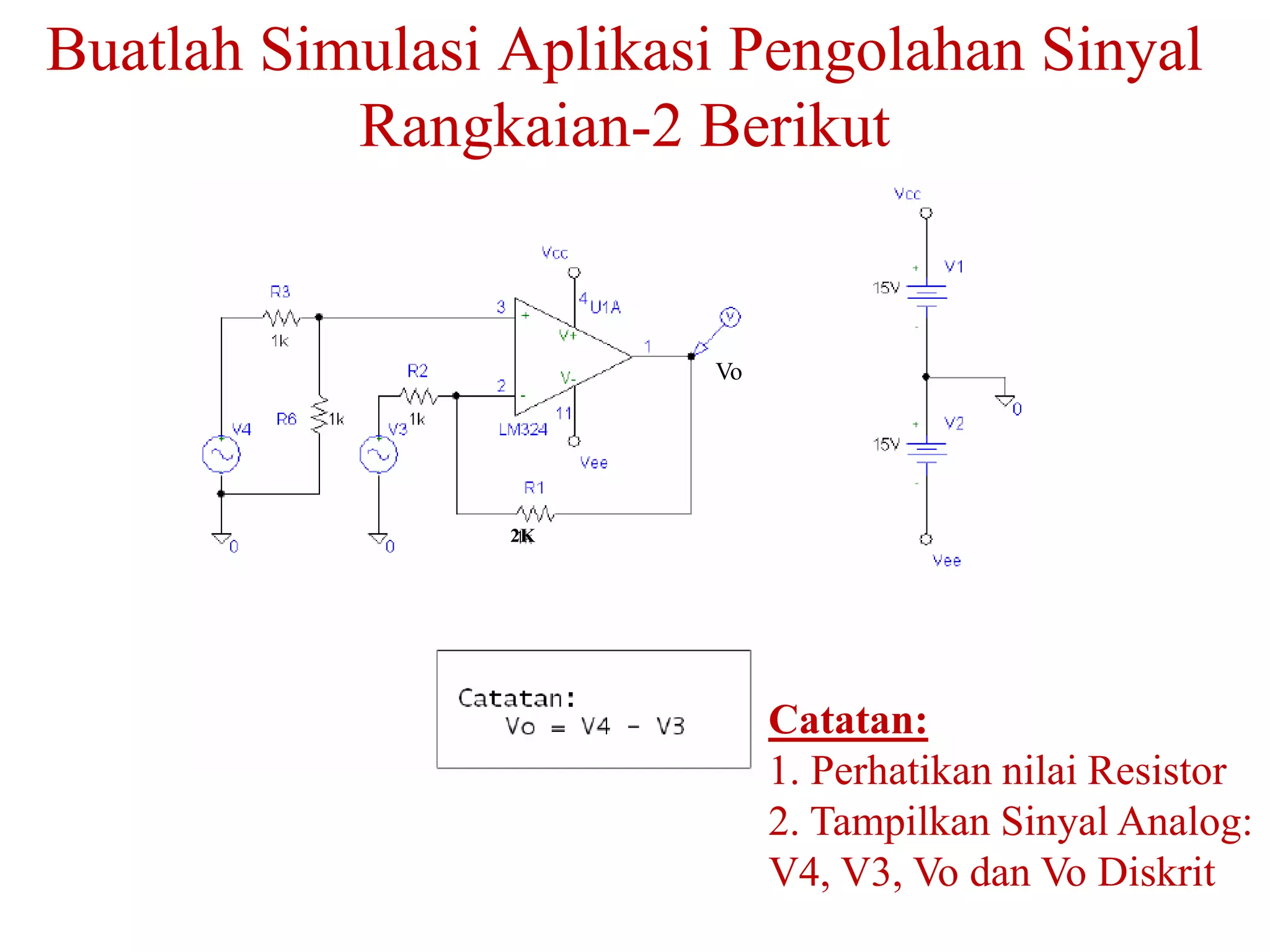 Buatlah Simulasi Aplikasi Pengolahan Sinyal
Rangkaian-2 Berikut
Catatan:
1. Perhatikan nilai Resistor
2. Tampilkan Sinyal Analog:
V4, V3, Vo dan Vo Diskrit
2K
Vo
 