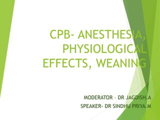 CPB- ANESTHESIA,
PHYSIOLOGICAL
EFFECTS, WEANING
MODERATOR – DR JAGDISH.A
SPEAKER- DR SINDHU PRIYA.M
 