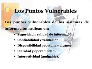 Los Puntos VulnerablesLos puntos vulnerables de los sistemas de información radican en:   Seguridad y calidad de información 
