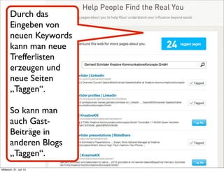 Durch das
Eingeben von
neuen Keywords
kann man neue
Trefferlisten
erzeugen und
neue Seiten
„Taggen“.
So kann man
auch Gast-
Beiträge in
anderen Blogs
„Taggen“.
Mittwoch, 31. Juli 13
 