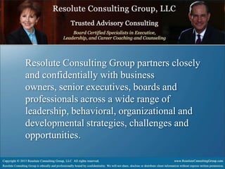 Resolute Consulting Group partners closely
and confidentially with business
owners, senior executives, boards and
professionals across a wide range of
leadership, behavioral, organizational and
developmental strategies, challenges and
opportunities.
 