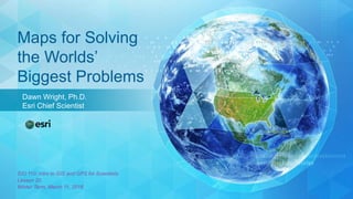 Dawn Wright, Ph.D.
Esri Chief Scientist
Maps for Solving
the Worlds’
Biggest Problems
SIO 110: Intro to GIS and GPS for Scientists
Lesson 20
Winter Term, March 11, 2016
 