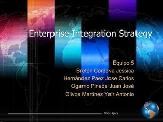 Enterprise Integration Strategy


                           Equipo 5
             Bretón Cordova Jessica
        Hernández Paez Jose Carlos
          Ogarrio Pineda Juan José
        Olivos Martínez Yair Antonio


                        Shibu lijack
 