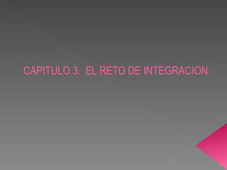 CAPITULO 3.  EL RETO DE INTEGRACION . 