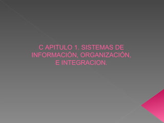 C APITULO 1. SISTEMAS DE INFORMACIÓN, ORGANIZACIÓN, E INTEGRACION. 