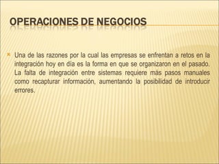 Una de las razones por la cual las empresas se enfrentan a retos en la integración hoy en día es la forma en que se organizaron en el pasado. La falta de integración entre sistemas requiere más pasos manuales como recapturar información, aumentando la posibilidad de introducir errores.  