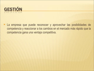 La empresa que puede reconocer y aprovechar las posibilidades de competencia y reaccionar a los cambios en el mercado más rápido que la competencia gana una ventaja competitiva. 