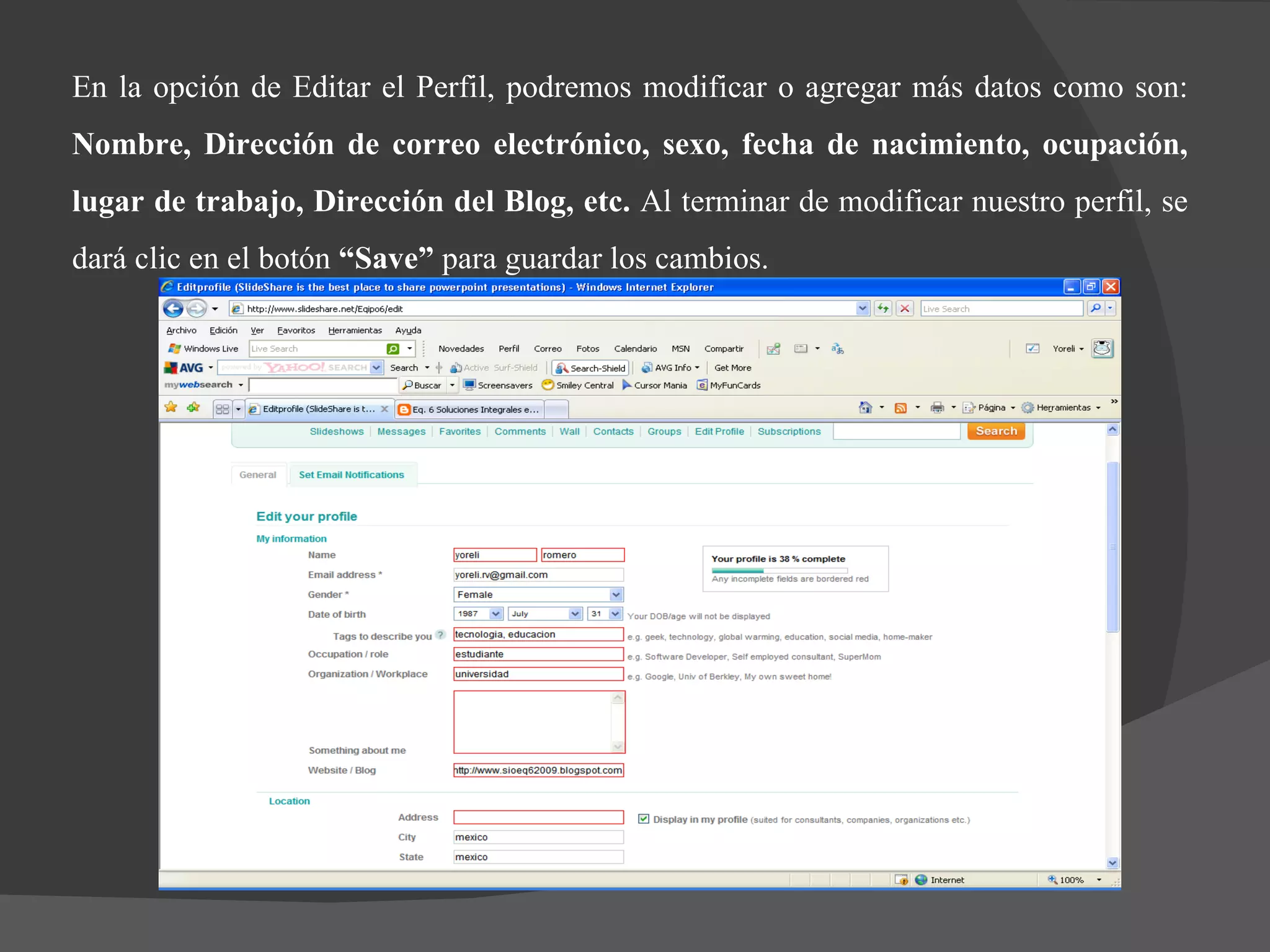 En la opción de Editar el Perfil, podremos modificar o agregar más datos como son:  Nombre, Dirección de correo electrónico, sexo, fecha de nacimiento, ocupación, lugar de trabajo, Dirección del Blog, etc.  Al terminar de modificar nuestro perfil, se dará clic en el botón  “Save”  para guardar los cambios.  