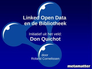 Linked Open Data 
en de Bibliotheek 
Initiatief uit het veld: 
Don Quichot 
door 
Roland Cornelissen 
 