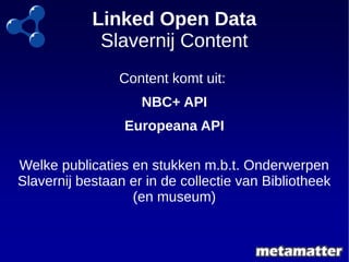 Linked Open Data 
Slavernij Content 
Content komt uit: 
NBC+ API 
Europeana API 
Welke publicaties en stukken m.b.t. Onder...
