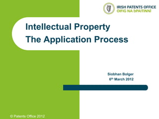 Intellectual Property
         The Application Process


                           Siobhan Bolger
                            6th March 2012




© Patents Office 2012
 