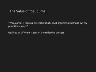 The Value of the Journal 
“This journal is making me realize that I must organize myself and get my 
priorities in place”. 
Realised at different stages of the reflective process 
 