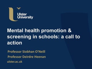 ulster.ac.uk
Mental health promotion &
screening in schools: a call to
action
Professor Siobhan O'Neill
Professor Deirdre Heenan
 