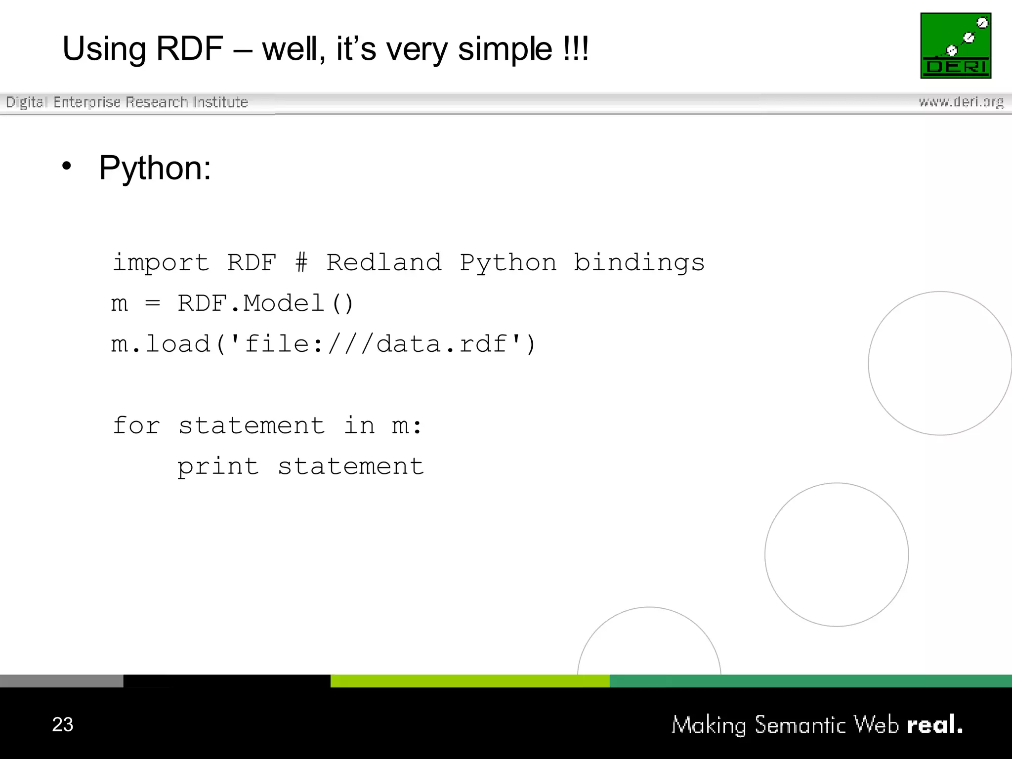 Using RDF – well, it’s very simple !!! Python: import RDF  # Redland Python bindings m = RDF.Model() m.load('file:///data.rdf')   for statement in m: print statement 