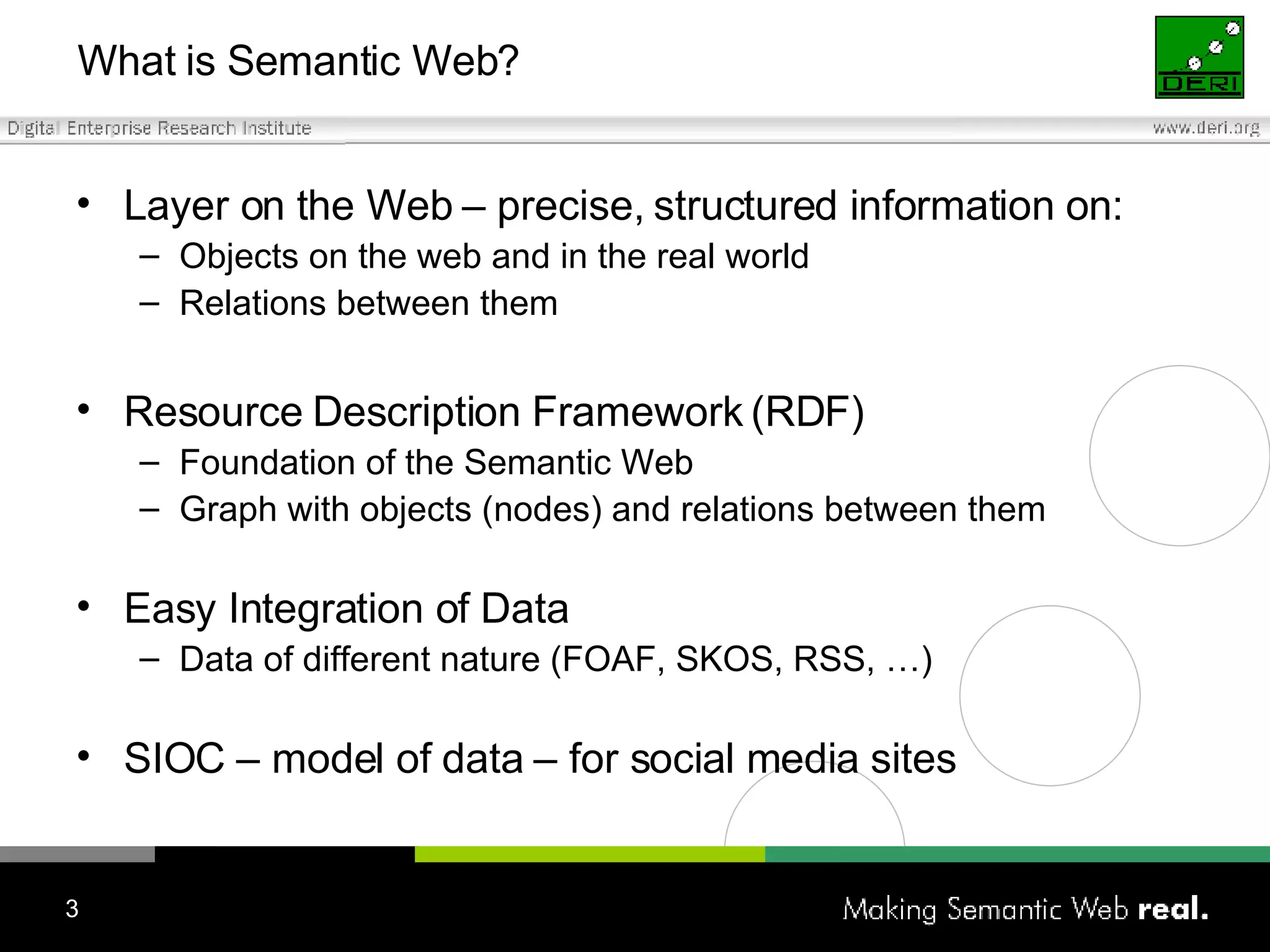 What is Semantic Web? Layer o n  the Web –   precise, structured information  on : Objects on the web and in  the  real world Relations between them Resource Description Framework (RDF) Foundation of  the Semantic Web Graph  with  objects (nodes) and relations between them Easy Integration of  Data Data of different nature  (FOAF, SKOS, RSS, …) SIOC – model of data – for social media sites 