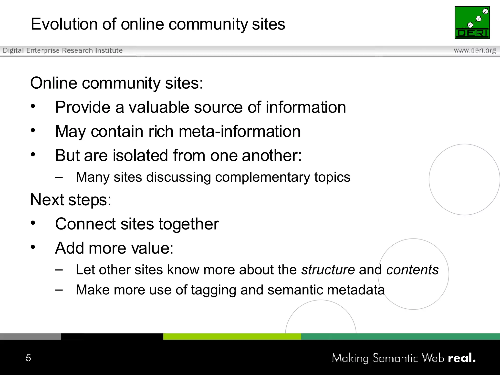 Evolution of online community sites Online community sites: Provide a valuable source of information May contain rich meta-information  But are isolated from one another: Many sites discussing complementary topics Next steps: Connect sites together Add more value: Let other sites know more about the  structure  and  contents Make more use of tagging and semantic metadata 