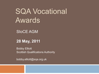SQA Vocational Awards SIoCE AGM 28 May, 2011 Bobby Elliott Scottish Qualifications Authority bobby.elliott@sqa.org.uk 