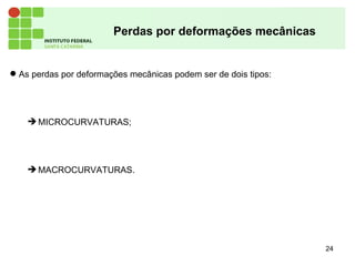 24
Perdas por deformações mecânicas
 As perdas por deformações mecânicas podem ser de dois tipos:
MICROCURVATURAS;
MACROCURVATURAS.
 