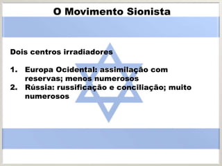 Dois centros irradiadores
1. Europa Ocidental: assimilação com
reservas; menos numerosos
2. Rússia: russificação e conciliação; muito
numerosos
O Movimento Sionista
 