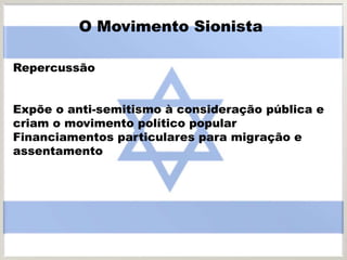 Repercussão
Expõe o anti-semitismo à consideração pública e
criam o movimento político popular
Financiamentos particulares para migração e
assentamento
O Movimento Sionista
 