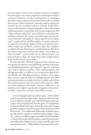 06_EllaShohat.qxd        12/8/08      10:17 AM    Page 120




         terras de origem: oriental, inculta, despótica, sexista e pré-moderna
         em termos gerais, sem contar a propensão à constituição de famílias
         numerosas. Felizmente, contudo, o sistema político, as instituições
         para o bem-estar e o sistema educacional envidaram todos os esforços
         possíveis para “reduzir esta lacuna”,iniciando os judeus orientais nos
         caminhos de uma sociedade moderna e civilizada. Também feliz-
         mente,os intercasamentos estão acontecendo em ritmo acelerado e os
         sefarditas passaram a ser percebidos de forma positiva graças aos seus
         “valores culturais tradicionais”, música folclórica, rica cozinha e hos-
         pitalidade acolhedora. No entanto, um problema grave persiste. Por
         causa da educação inadequada e da “falta de experiência com a demo-
         cracia”, os judeus da Ásia e da África tendem a ser muito conservado-
         res,reacionários até,além de religiosos fanáticos,em contraste com os
         judeus europeus, que são liberais, seculares e cultos. Anti-socialistas,
         os sefarditas formam a base do apoio a partidos de direita.Além disso,
         em razão da “experiência cruel em terras árabes”, eles tendem a ter
         “ódio aos árabes” e, nesse sentido, são um “obstáculo à paz”, pois
         impossibilitam os esforços do “campo de paz” para o estabelecimento
         de um “acordo razoável” com os árabes.
             Em breve discutirei a falsidade fundamental desse discurso, mas
         antes gostaria de comentar a sua ampla difusão,pois trata-se de um dis-
         curso partilhado pela direita e pela “esquerda”, e que tem versões ini-
         ciais e tardias, religiosas e seculares. A elite israelense preparou uma
         ideologia para culpar os sefarditas (e os seus países de origem do Ter-
         ceiro Mundo) que é difundida por políticos, cientistas sociais, educa-
         dores,escritores e a grande mídia.Essa ideologia rege uma série de dis-
         cursos preconceituosos articulados,de claras conotações colonialistas.
         Não é surpresa,portanto,que nesse contexto a elite compare os sefardi-
         tas a outras populações colonizadas “inferiores”. Referindo-se aos
         sefarditas em um artigo de 1949,durante a imigração em massa de paí-
         ses árabes e muçulmanos,o jornalista Arye Gelblum escreveu:

                  Esta é uma imigração racial sem precedentes no país [...] Estamos lidando
             com gente cujo primitivismo chegou ao ápice,cujo grau de conhecimento é pra-
             ticamente a ignorância absoluta,e,pior,com pouco talento para compreender
             qualquer coisa que seja intelectual. Em termos gerais, eles são ligeiramente
             superiores à média dos árabes,negros e berberes das mesmas regiões.De qual-
             quer forma,são inferiores até mesmo ao que percebemos dos primeiros árabes
             da Eretz Israel [...] A esses judeus também faltam raízes no judaísmo,uma vez
             que estão totalmente sujeitados aos arbítrios de instintos selvagens e primiti-
             vos [...] Assim como os africanos,jogam cartas a dinheiro,bebem e prostituem-
             se.A maioria deles tem graves doenças oculares,sexuais e de pele,sem mencio-
             nar os roubos e furtos.Indolência crônica e aversão ao trabalho,nada se salva
             neste elemento associal [...] A “Aliyat HaNaar” [a organização oficial respon-

     120 OS SEFARDITAS EM ISRAEL ❙❙ Ella Shohat
 