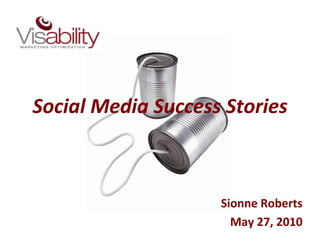 Social Media Success Stories



                    Sionne Roberts
                      May 27, 2010
 