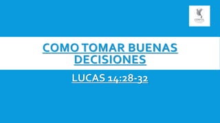 COMO TOMAR BUENAS
DECISIONES
LUCAS 14:28-32
 